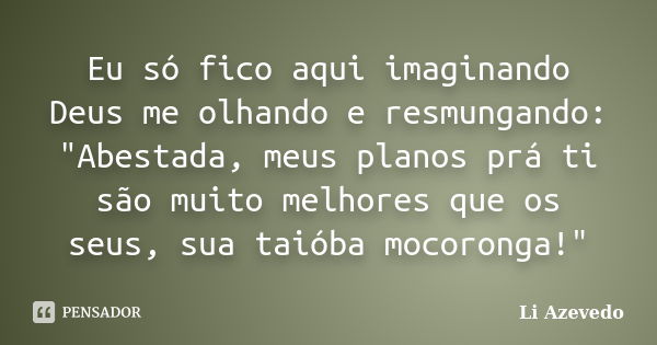 Eu só fico aqui imaginando Deus me olhando e resmungando: "Abestada, meus planos prá ti são muito melhores que os seus, sua taióba mocoronga!"... Frase de Li Azevedo.