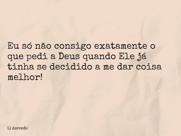 Eu só não consigo exatamente o que pedi a Deus quando Ele já tinha se decidido a me dar coisa melhor!... Frase de Li Azevedo.