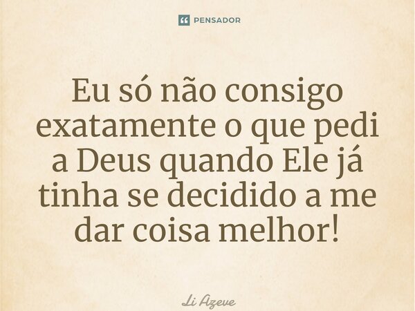 ⁠⁠Eu só não consigo exatamente o que pedi a Deus quando Ele já tinha se decidido a me dar coisa melhor!... Frase de Li Azevedo.