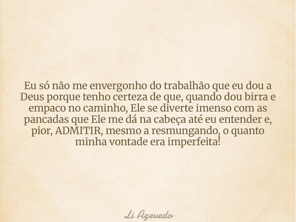 Eu só não me envergonho do trabalhão que eu dou a Deus porque tenho certeza de que, quando dou birra e empaco no caminho, Ele se diverte imenso com as pancadas ... Frase de Li Azevedo.