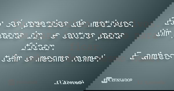 Eu só preciso de motivos. Um para ir, e outro para ficar. E ambos têm o mesmo nome!... Frase de Li Azevedo.