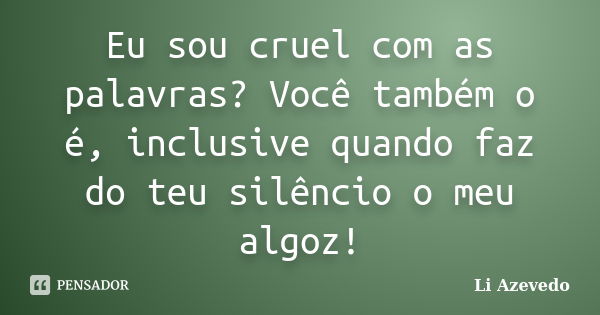 Eu sou cruel com as palavras? Você também o é, inclusive quando faz do teu silêncio o meu algoz!... Frase de Li Azevedo.