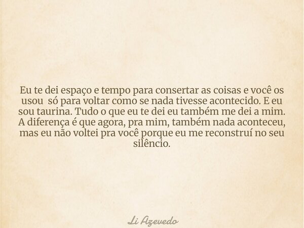 Eu te dei espaço e tempo para consertar as coisas e você os usou só para voltar como se nada tivesse acontecido. E eu sou taurina. Tudo o que eu te dei eu també... Frase de Li Azevedo.