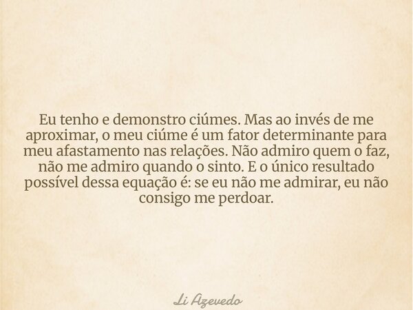 Eu tenho e demonstro ciúmes. Mas ao invés de me aproximar, o meu ciúme é um fator determinante para meu afastamento nas relações. Não admiro quem o faz, não me ... Frase de Li Azevedo.