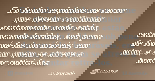 Eu tenho espinhos na carne que devem continuar exatamente onde estão, estancando feridas, sob pena de torná-las incuráveis, em mim, e em quem se atreve a tentar... Frase de Li Azevedo.