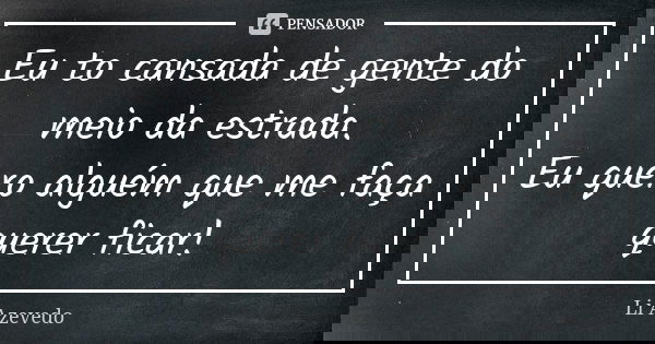⁠Eu to cansada de gente do meio da estrada. Eu quero alguém que me faça querer ficar!... Frase de Li Azevedo.