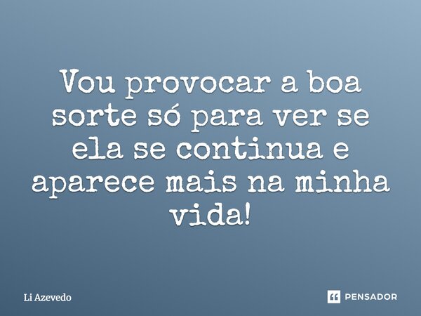 Vou provocar a boa sorte só para ver se ela se continua e aparece mais na minha vida!... Frase de Li Azevedo.