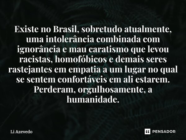 ⁠Existe no Brasil, sobretudo atualmente, uma intolerância combinada com ignorância e mau caratismo que levou racistas, homofóbicos e demais seres rastejantes em... Frase de Li Azevedo.