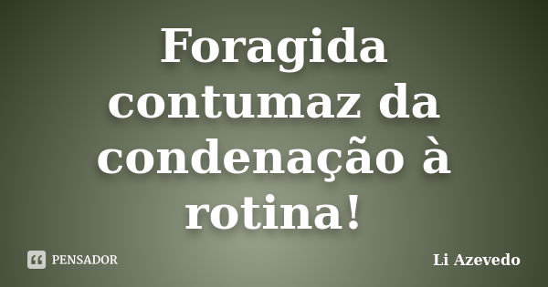 Foragida contumaz da condenação à rotina!... Frase de Li Azevedo.