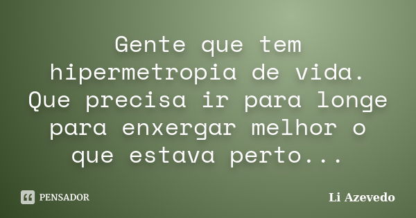 Gente que tem hipermetropia de vida. Que precisa ir para longe para enxergar melhor o que estava perto...... Frase de Li Azevedo.