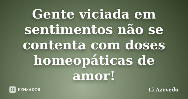 Gente viciada em sentimentos não se contenta com doses homeopáticas de amor!... Frase de Li Azevedo.