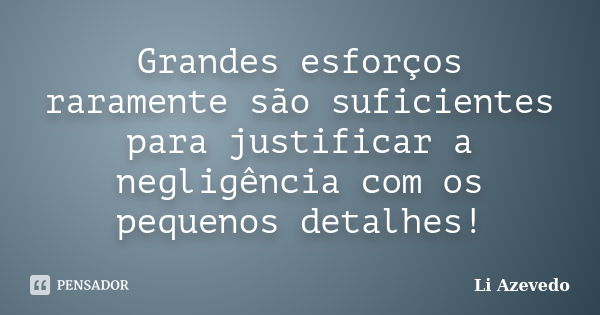 Grandes esforços raramente são suficientes para justificar a negligência com os pequenos detalhes!... Frase de Li Azevedo.