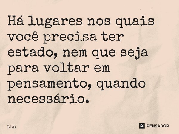 ⁠Há lugares nos quais você precisa ter estado, nem que seja para voltar em pensamento, quando necessário.... Frase de Li Azevedo.