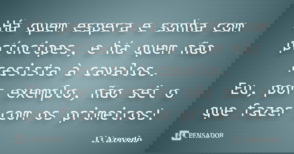 Há quem espera e sonha com príncipes, e há quem não resista à cavalos. Eu, por exemplo, não sei o que fazer com os primeiros!... Frase de Li Azevedo.