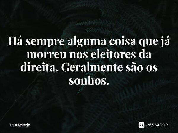 ⁠Há sempre alguma coisa que já morreu nos eleitores da direita. Geralmente são os sonhos.... Frase de Li Azevedo.