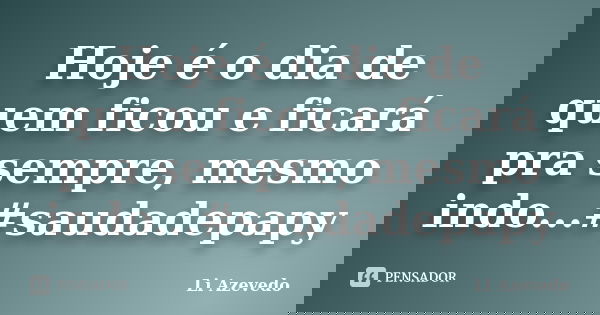 Hoje é o dia de quem ficou e ficará pra sempre, mesmo indo...#saudadepapy... Frase de Li Azevedo.