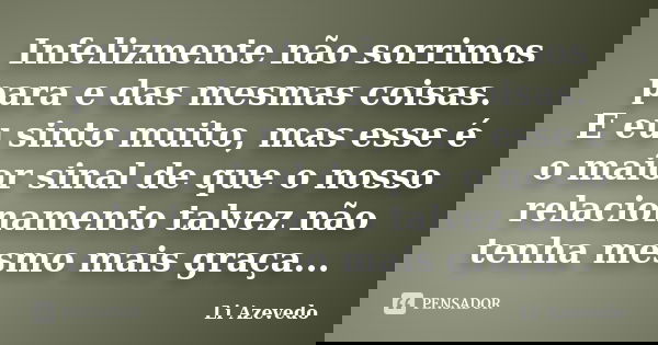 Infelizmente não sorrimos para e das mesmas coisas. E eu sinto muito, mas esse é o maior sinal de que o nosso relacionamento talvez não tenha mesmo mais graça..... Frase de Li Azevedo.