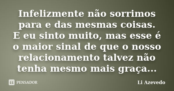 Infelizmente não sorrimos para e das mesmas coisas. E eu sinto muito, mas esse é o maior sinal de que o nosso relacionamento talvez não tenha mesmo mais graça..... Frase de Li Azevedo.