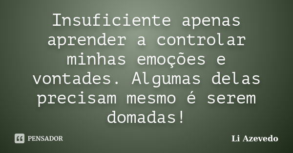 Insuficiente apenas aprender a controlar minhas emoções e vontades. Algumas delas precisam mesmo é serem domadas!... Frase de Li Azevedo.