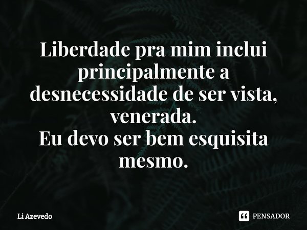 ⁠Liberdade pra mim inclui principalmente a desnecessidade de ser vista, venerada.
Eu devo ser bem esquisita mesmo.... Frase de Li Azevedo.