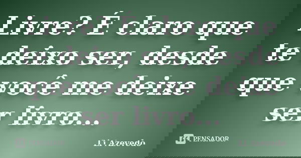 Livre? É claro que te deixo ser, desde que você me deixe ser livro...... Frase de Li Azevedo.
