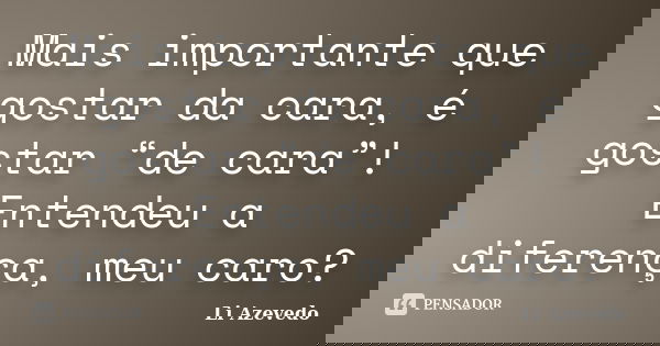 Mais importante que gostar da cara, é gostar “de cara”! Entendeu a diferença, meu caro?... Frase de Li Azevedo.