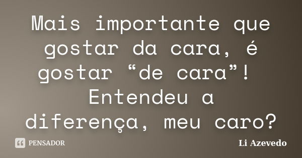 Mais importante que gostar da cara, é gostar “de cara”! Entendeu a diferença, meu caro?... Frase de Li Azevedo.