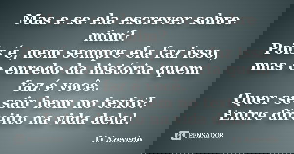 Mas e se ela escrever sobre mim? Pois é, nem sempre ela faz isso, mas o enredo da história quem faz é você. Quer se sair bem no texto? Entre direito na vida del... Frase de Li Azevedo.
