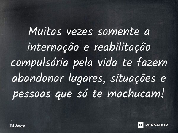 ⁠Muitas vezes somente a internação e reabilitação compulsória pela vida te fazem abandonar lugares, situações e pessoas que só te machucam!... Frase de Li Azevedo.