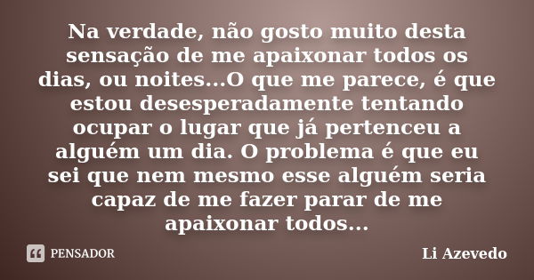 Na verdade, não gosto muito desta sensação de me apaixonar todos os dias, ou noites...O que me parece, é que estou desesperadamente tentando ocupar o lugar que ... Frase de Li Azevedo.