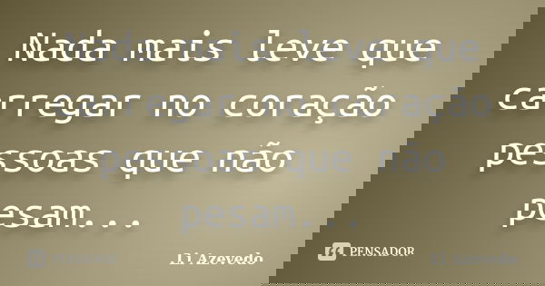 Nada mais leve que carregar no coração pessoas que não pesam...... Frase de Li Azevedo.