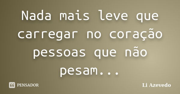 Nada mais leve que carregar no coração pessoas que não pesam...... Frase de Li Azevedo.