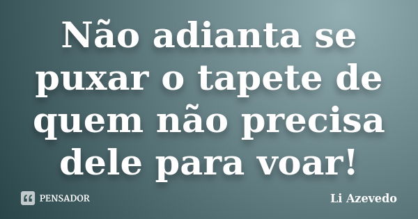 Não adianta se puxar o tapete de quem não precisa dele para voar!... Frase de Li Azevedo.