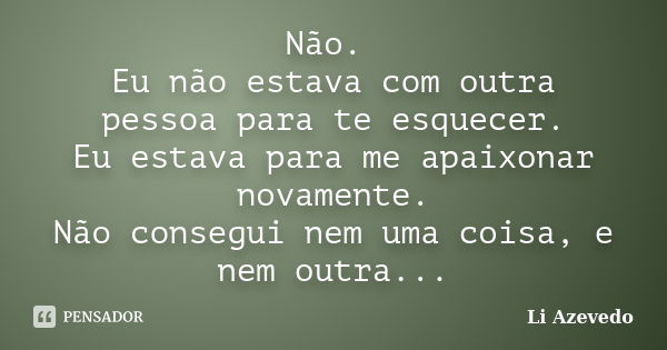 Não. Eu não estava com outra pessoa para te esquecer. Eu estava para me apaixonar novamente. Não consegui nem uma coisa, e nem outra...... Frase de Li Azevedo.