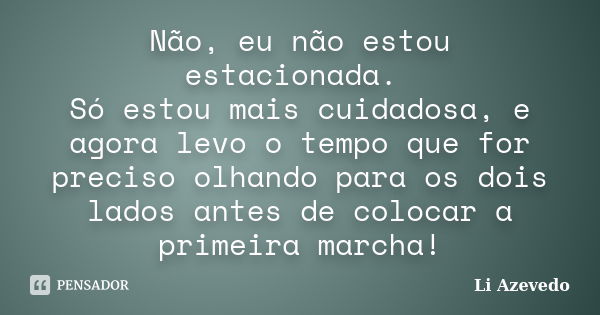 Não, eu não estou estacionada. Só estou mais cuidadosa, e agora levo o tempo que for preciso olhando para os dois lados antes de colocar a primeira marcha!... Frase de Li Azevedo.