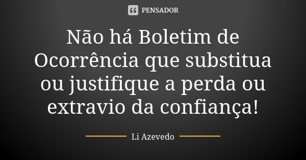 Não há Boletim de Ocorrência que substitua ou justifique a perda ou extravio da confiança!... Frase de Li Azevedo.