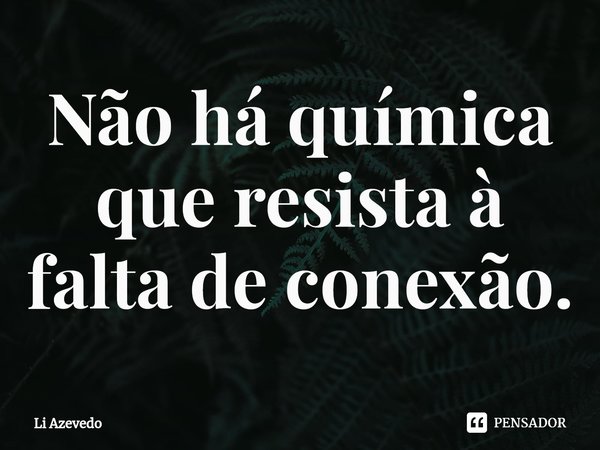 ⁠Não há química que resista à falta de conexão.... Frase de Li Azevedo.