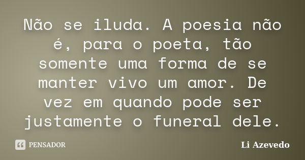 Não se iluda. A poesia não é, para o poeta, tão somente uma forma de se manter vivo um amor. De vez em quando pode ser justamente o funeral dele.... Frase de Li Azevedo.