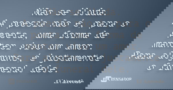 Não se iluda. A poesia não é, para o poeta, uma forma de manter vivo um amor. Para alguns, é justamente o funeral dele.... Frase de Li Azevedo.