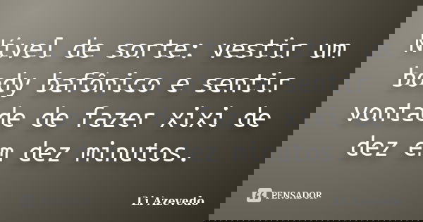 Nível de sorte: vestir um body bafônico e sentir vontade de fazer xixi de dez em dez minutos.... Frase de Li Azevedo.