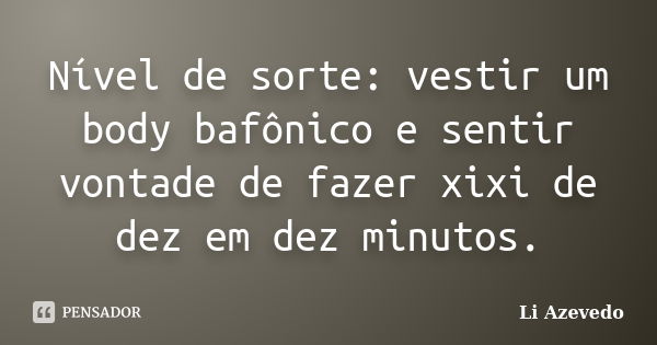 Nível de sorte: vestir um body bafônico e sentir vontade de fazer xixi de dez em dez minutos.... Frase de Li Azevedo.