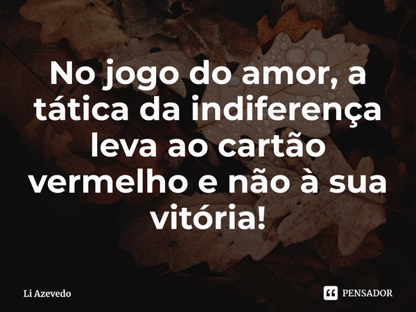 ⁠No jogo do amor, a tática da indiferença leva ao cartão vermelho e não à sua vitória!... Frase de Li Azevedo.