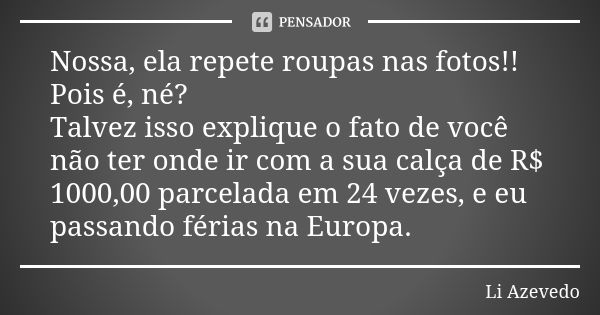 Nossa, ela repete roupas nas fotos!! Pois é, né? Talvez isso explique o fato de você não ter onde ir com a sua calça de R$ 1000,00 parcelada em 24 vezes, e eu p... Frase de Li Azevedo.