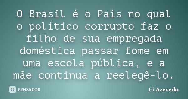 O Brasil é o País no qual o político corrupto faz o filho de sua empregada doméstica passar fome em uma escola pública, e a mãe continua a reelegê-lo.... Frase de Li Azevedo.