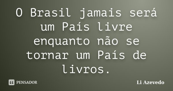 O Brasil jamais será um País livre enquanto não se tornar um País de livros.... Frase de Li Azevedo.