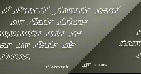 O Brasil jamais será um País livre enquanto não se tornar um País de livros.... Frase de Li Azevedo.