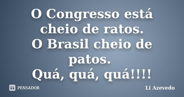 O Congresso está cheio de ratos. O Brasil cheio de patos. Quá, quá, quá!!!!... Frase de Li Azevedo.