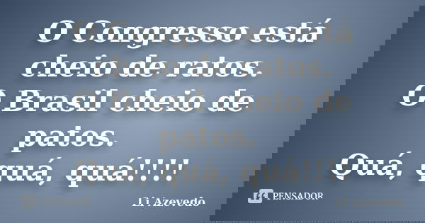 O Congresso está cheio de ratos. O Brasil cheio de patos. Quá, quá, quá!!!!... Frase de Li Azevedo.
