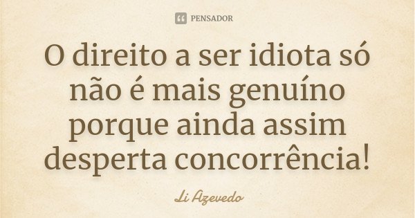 O direito a ser idiota só não é mais genuíno porque ainda assim desperta concorrência!... Frase de Li Azevedo.
