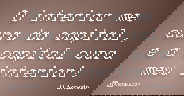 O interior me cura da capital, e a capital cura meu interior!... Frase de Li Azevedo.